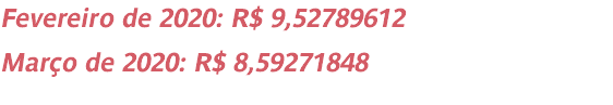 Fevereiro de 2020: R$ 9,52789612 Março de 2020: R$ 8,59271848