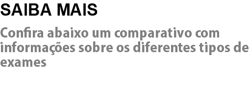 SAIBA MAIS Confira abaixo um comparativo com informações sobre os diferentes tipos de exames 