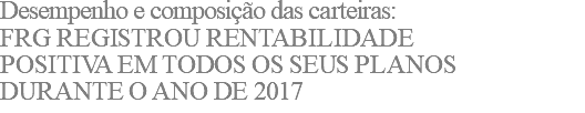 Desempenho e composição das carteiras: FRG registrou rentabilidade positiva em todos os seus planos durante o ano de 2017